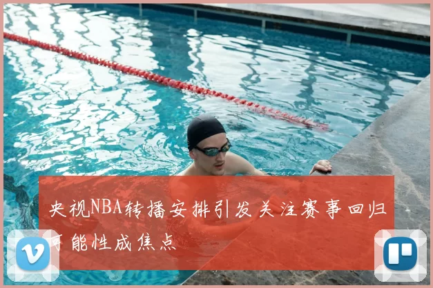 央视NBA转播安排引发关注赛事回归可能性成焦点