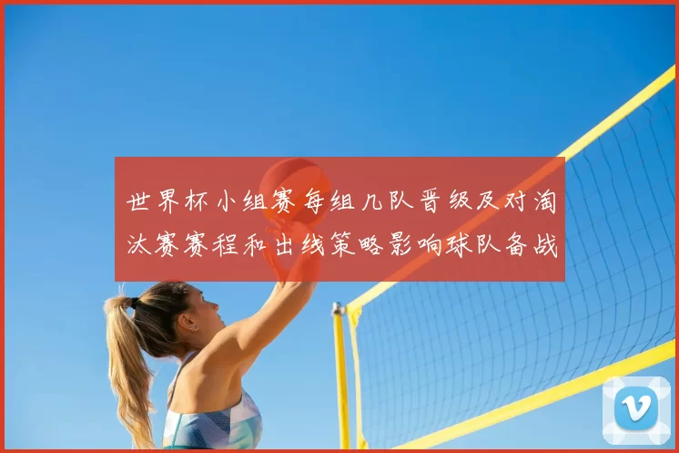 世界杯小组赛每组几队晋级及对淘汰赛赛程和出线策略影响球队备战安排