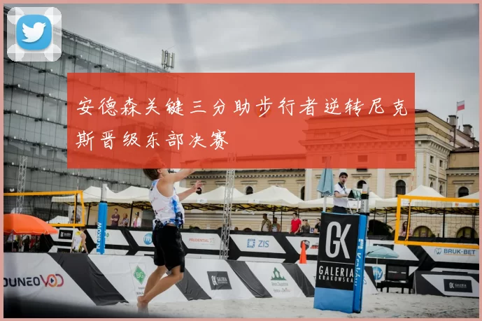 安德森关键三分助步行者逆转尼克斯晋级东部决赛
