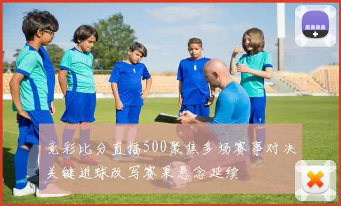 竞彩比分直播500聚焦多场赛事对决关键进球改写赛果悬念延续