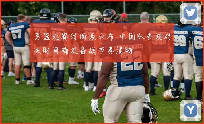 男篮比赛时间表公布 中国队多场对决时间确定备战节奏清晰