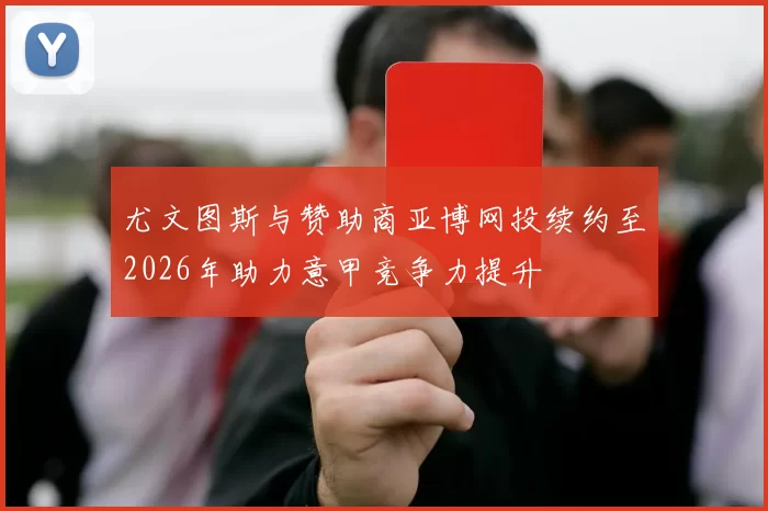 尤文图斯与赞助商亚博网投续约至2026年助力意甲竞争力提升