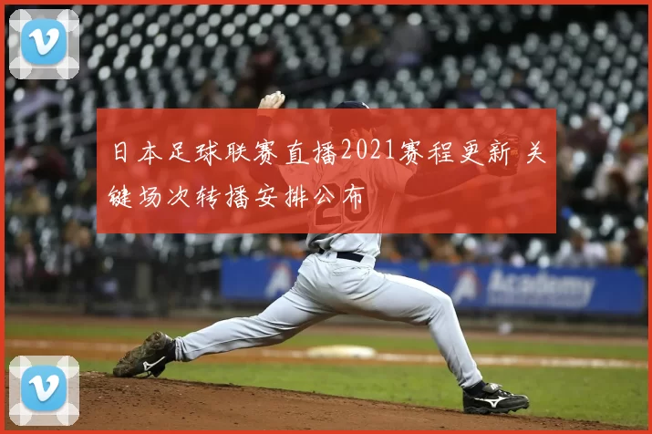 日本足球联赛直播2021赛程更新 关键场次转播安排公布